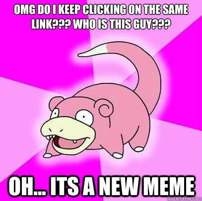 OMG DO I KEEP CLICKING ON THE SAME LINK??? WHO IS THIS GUY??? oh... its a new meme  Slowpoke