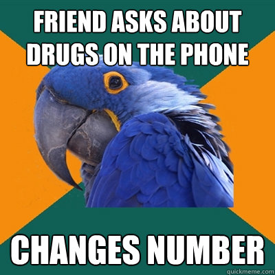 FRIEND ASKS ABOUT DRUGS ON THE PHONE CHANGES NUMBER  Paranoid Parrot