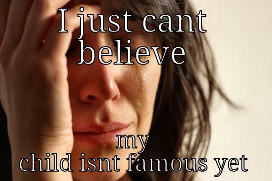 I JUST CANT BELIEVE MY CHILD ISNT FAMOUS YET First World Problems