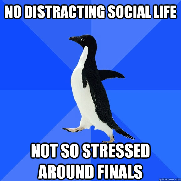 no distracting social life not so stressed around finals  Socially Awkward Penguin