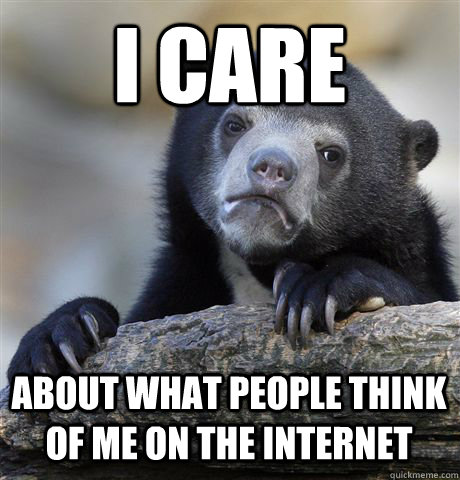 I CARE ABOUT WHAT PEOPLE THINK OF ME ON THE INTERNET  Confession Bear