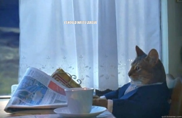 I should write larger   Sophisticated Cat