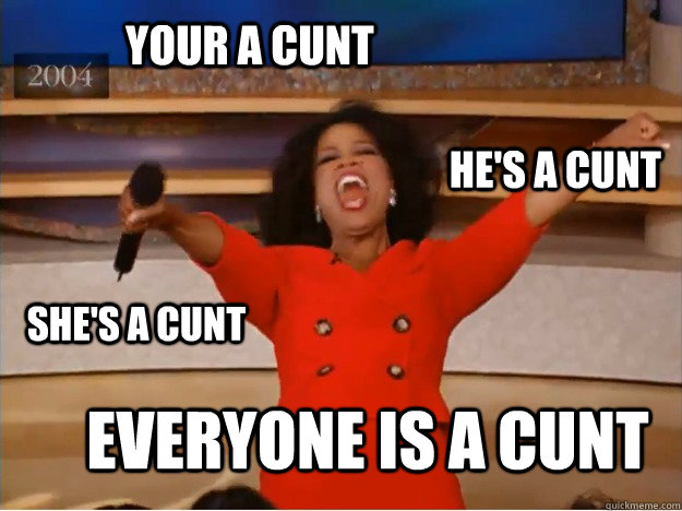 Your a cunt EVERYONE IS A CUNT He's a cunt she's a cunt - Your a cunt EVERYONE IS A CUNT He's a cunt she's a cunt  oprah you get a car