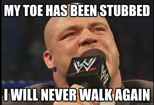 My toe has been stubbed I will never walk again  Overly Dramatic Kurt Angle