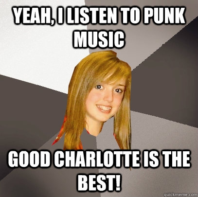 Yeah, I listen to punk music Good Charlotte is the best!  Musically Oblivious 8th Grader