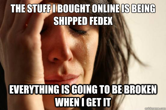 The stuff i bought online is being shipped fedex everything is going to be broken when i get it  First World Problems