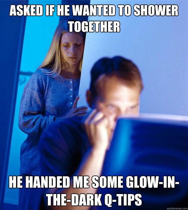 asked if he wanted to shower together he handed me some glow-in-the-dark q-tips  Redditors Wife