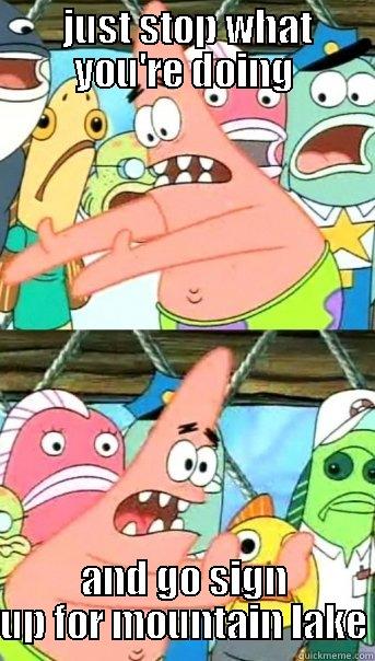  JUST STOP WHAT YOU'RE DOING AND GO SIGN UP FOR MOUNTAIN LAKE Push it somewhere else Patrick