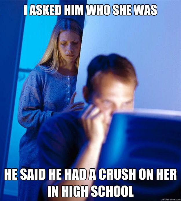 I asked him who she was he said he had a crush on her in high school  Redditors Wife