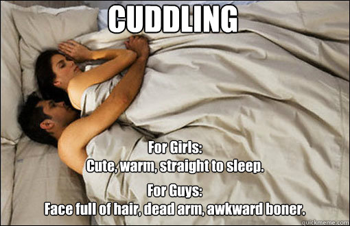 CUDDLING For Girls:
Cute, warm, straight to sleep. For Guys:
Face full of hair, dead arm, awkward boner. - CUDDLING For Girls:
Cute, warm, straight to sleep. For Guys:
Face full of hair, dead arm, awkward boner.  spooning couple