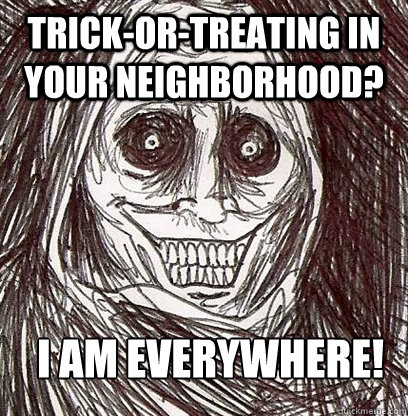 Trick-or-treating in your neighborhood? I am everywhere!  Shadowlurker