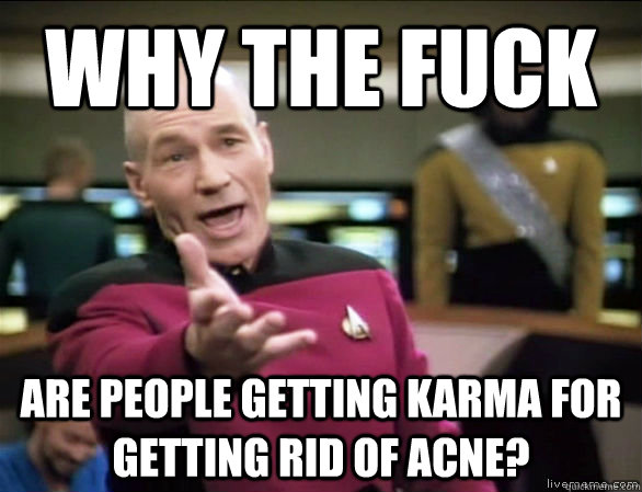 why the fuck are people getting karma for getting rid of acne? - why the fuck are people getting karma for getting rid of acne?  Annoyed Picard HD