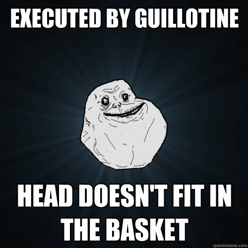 Executed by guillotine Head doesn't fit in the basket  Forever Alone