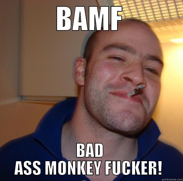 BAMF BAD ASS MONKEY FUCKER!  Good Guy Greg 