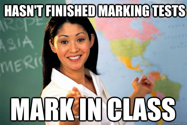 Hasn't finished marking tests mark in class  Unhelpful High School Teacher