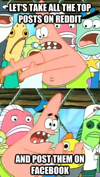 Let's Take All the top posts on reddit And post them on facebook  Push it somewhere else Patrick