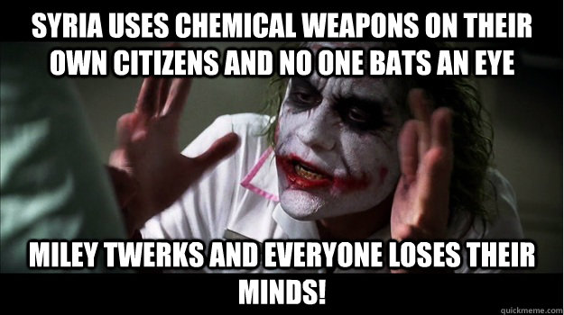 Syria uses chemical weapons on their own citizens and no one bats an eye Miley twerks and everyone loses their minds!  Joker Mind Loss