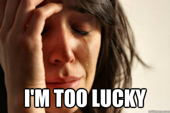 I'm too lucky  First World Problems