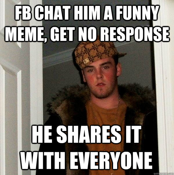 fb chat him a funny meme, get no response He shares it with everyone  Scumbag Steve