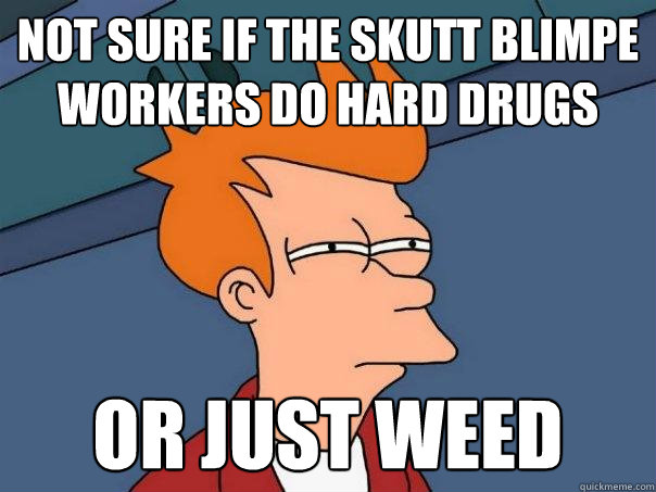 not sure if the skutt Blimpe Workers do hard drugs Or just weed  Futurama Fry