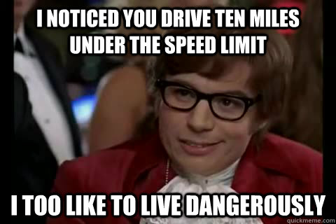 I noticed you drive ten miles under the speed limit i too like to live dangerously  Dangerously - Austin Powers