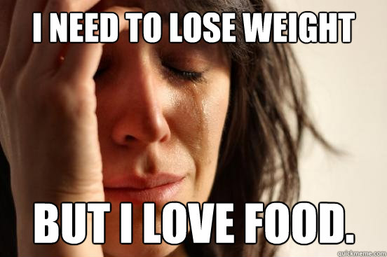 i need to lose weight but i love food.  First World Problems