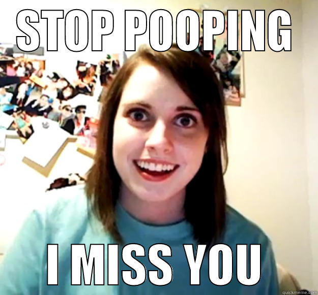 STOP POOPING I MISS YOU Overly Attached Girlfriend