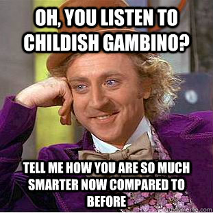Oh, you listen to Childish Gambino? Tell me how you are so much smarter now compared to before  Creepy Wonka