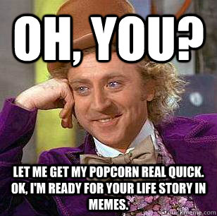 Oh, You? Let me get my popcorn real quick. ok, I'm ready for your life story in memes.  Condescending Wonka