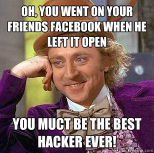 Oh, You Went on your friends facebook when he left it open You muct be the best hacker ever!  Condescending Wonka