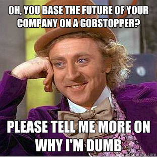 Oh, you base the future of your company on a gobstopper? please tell me more on why i'm dumb  Creepy Wonka