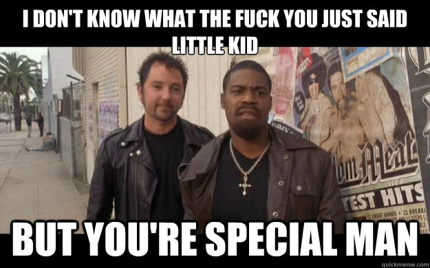 I don't know what the fuck you just said little kid But you're special man  