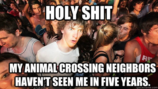 Holy Shit My animal crossing neighbors haven't seen me in five years.  Sudden Clarity Clarence