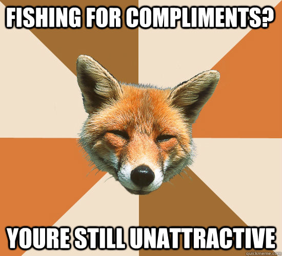 fishing for compliments? youre still unattractive  Condescending Fox