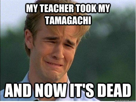 My Teacher took my Tamagachi And now it's dead - My Teacher took my Tamagachi And now it's dead  1990s Problems