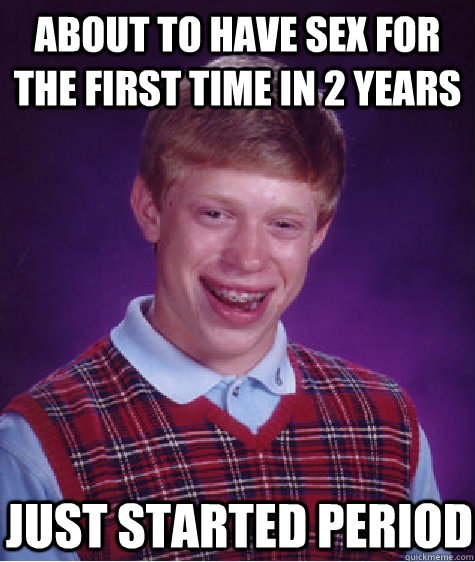 about to have sex for the first time in 2 years just started period  Bad Luck Brian