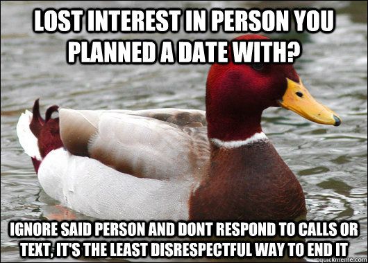 lost interest in person you planned a date with? ignore said person and dont respond to calls or text, it's the least disrespectful way to end it  Malicious Advice Mallard