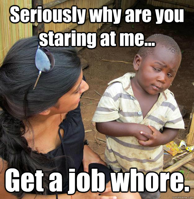 Seriously why are you staring at me... Get a job whore.  3rd World Skeptical Child