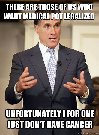 There are those of us who want medical pot legalized unfortunately i for one just don't have cancer  Relatable Romney