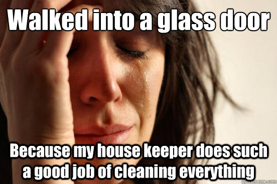 Walked into a glass door  Because my house keeper does such a good job of cleaning everything  First World Problems