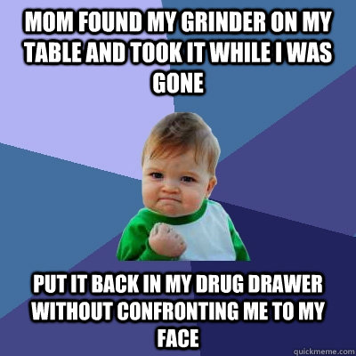 Mom found my grinder on my table and took it while I was gone Put it back in my drug drawer without confronting me to my face  Success Kid