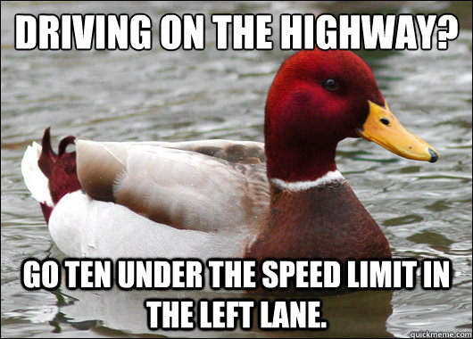 Driving on the highway?
 Go ten under the speed limit in the left lane.  Malicious Advice Mallard