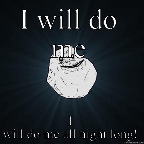 I WILL DO ME I WILL DO ME ALL NIGHT LONG! Forever Alone