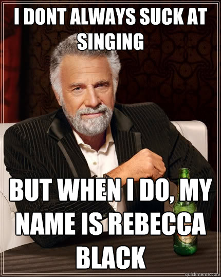 i dont always suck at singing But when I do, my name is rebecca black  The Most Interesting Man In The World