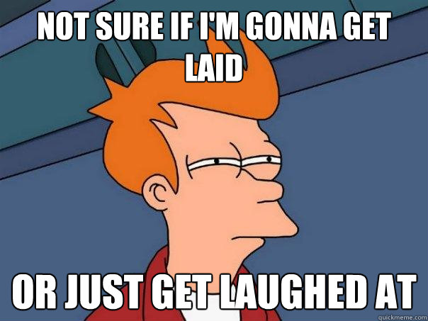 not sure if I'm gonna get laid or just get laughed at  Futurama Fry