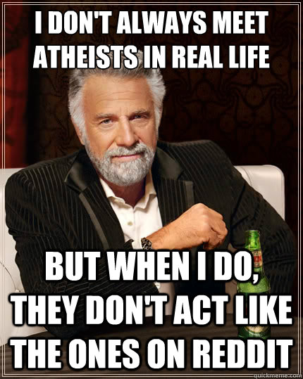 I don't always meet atheists in real life But when i do, they don't act like the ones on reddit  The Most Interesting Man In The World