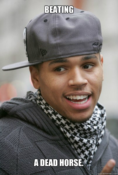 Beating a dead horse.  Scumbag Chris Brown