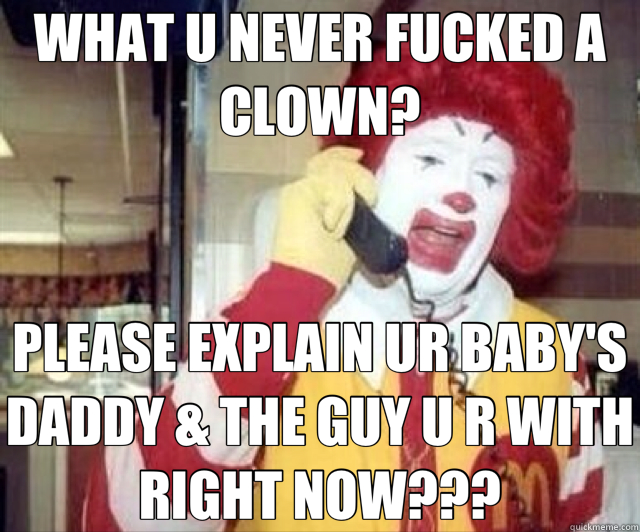 WHAT U NEVER FUCKED A CLOWN? PLEASE EXPLAIN UR BABY'S DADDY & THE GUY U R WITH RIGHT NOW???  