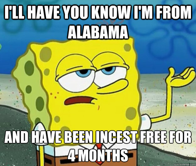 I'll have you know I'm from Alabama And have been incest free for 4 months - I'll have you know I'm from Alabama And have been incest free for 4 months  Tough Spongebob