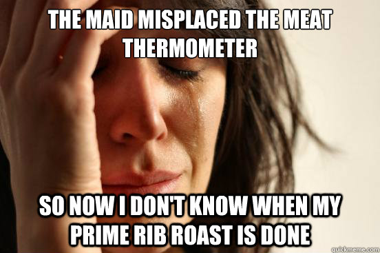 The maid misplaced the meat thermometer  So now I don't know when my prime rib roast is done  First World Problems